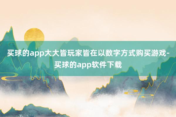 买球的app大大皆玩家皆在以数字方式购买游戏-买球的app软件下载