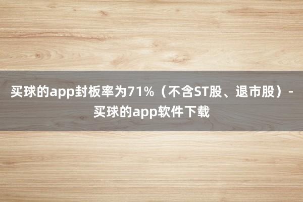 买球的app封板率为71%（不含ST股、退市股）-买球的app软件下载