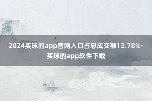 2024买球的app官网入口占总成交额13.78%-买球的app软件下载