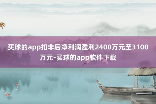 买球的app扣非后净利润盈利2400万元至3100万元-买球的app软件下载