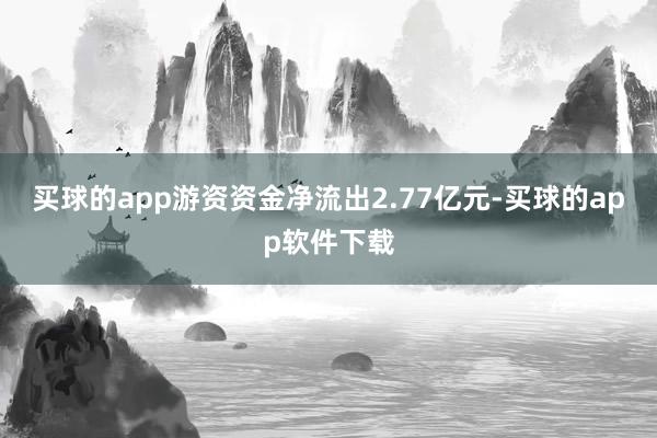 买球的app游资资金净流出2.77亿元-买球的app软件下载