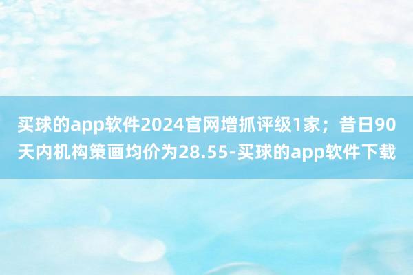 买球的app软件2024官网增抓评级1家；昔日90天内机构策画均价为28.55-买球的app软件下载