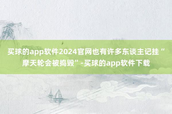 买球的app软件2024官网也有许多东谈主记挂“摩天轮会被捣毁”-买球的app软件下载