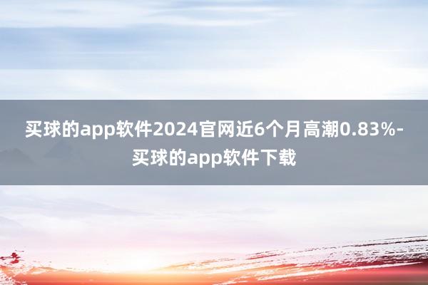 买球的app软件2024官网近6个月高潮0.83%-买球的app软件下载