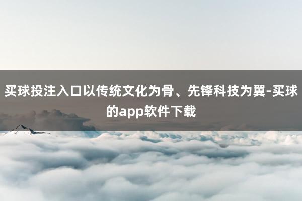 买球投注入口以传统文化为骨、先锋科技为翼-买球的app软件下载