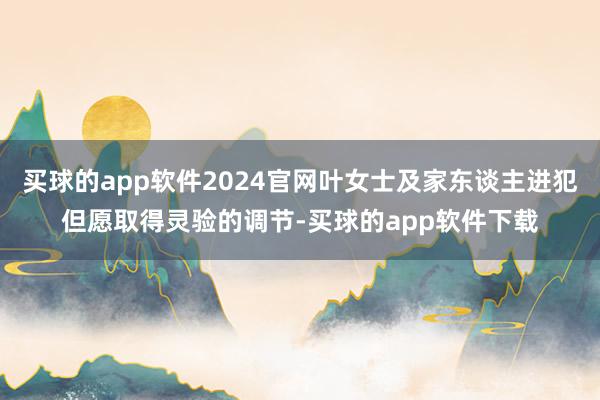 买球的app软件2024官网叶女士及家东谈主进犯但愿取得灵验的调节-买球的app软件下载