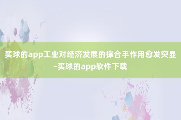 买球的app工业对经济发展的撑合手作用愈发突显-买球的app软件下载