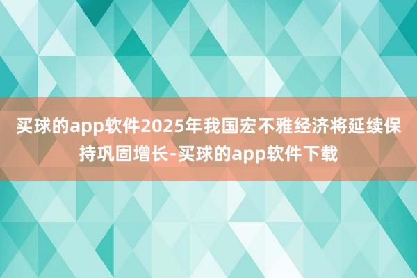 买球的app软件2025年我国宏不雅经济将延续保持巩固增长-买球的app软件下载